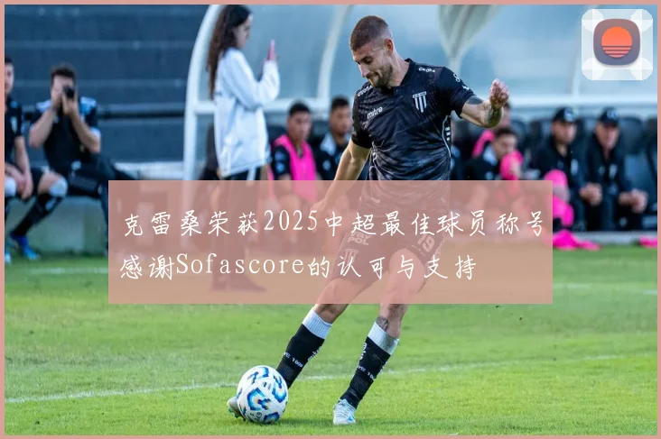 克雷桑荣获2025中超最佳球员称号感谢Sofascore的认可与支持