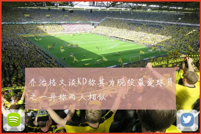 乔治格文谈KD称其为现役最爱球员之一并称两人相似