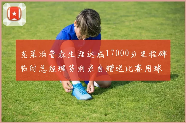 克莱汤普森生涯达成17000分里程碑临时总经理芬利亲自赠送比赛用球