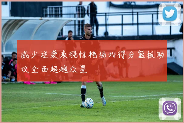威少逆袭表现惊艳场均得分篮板助攻全面超越众星