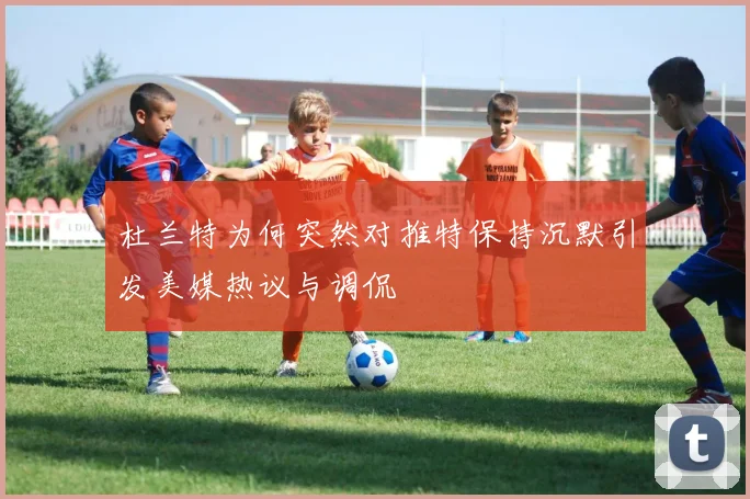 杜兰特为何突然对推特保持沉默引发美媒热议与调侃