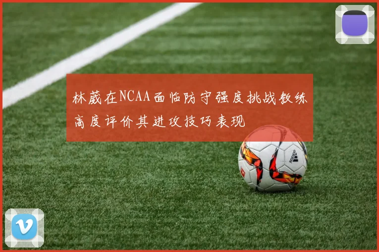 林葳在NCAA面临防守强度挑战教练高度评价其进攻技巧表现