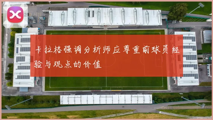 卡拉格强调分析师应尊重前球员经验与观点的价值