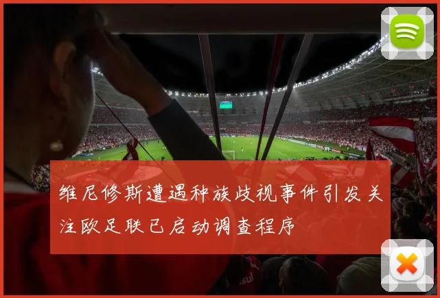 维尼修斯遭遇种族歧视事件引发关注欧足联已启动调查程序