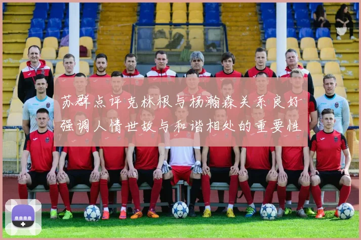 苏群点评克林根与杨瀚森关系良好强调人情世故与和谐相处的重要性