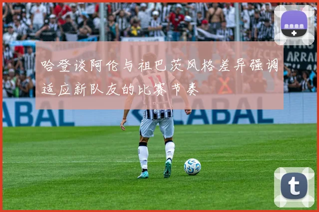 哈登谈阿伦与祖巴茨风格差异强调适应新队友的比赛节奏