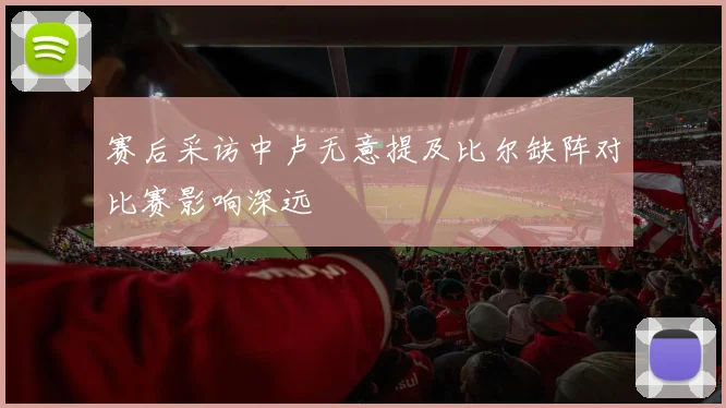 赛后采访中卢无意提及比尔缺阵对比赛影响深远