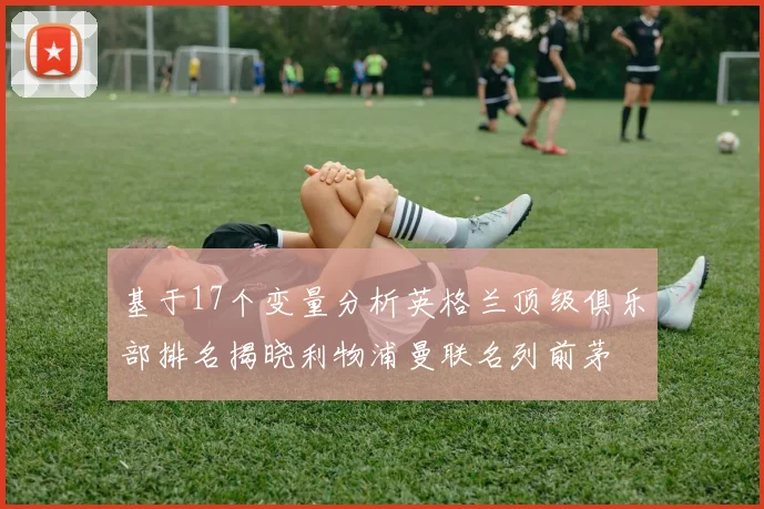基于17个变量分析英格兰顶级俱乐部排名揭晓利物浦曼联名列前茅
