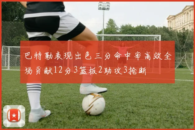 巴特勒表现出色三分命中率高效全场贡献12分3篮板2助攻3抢断