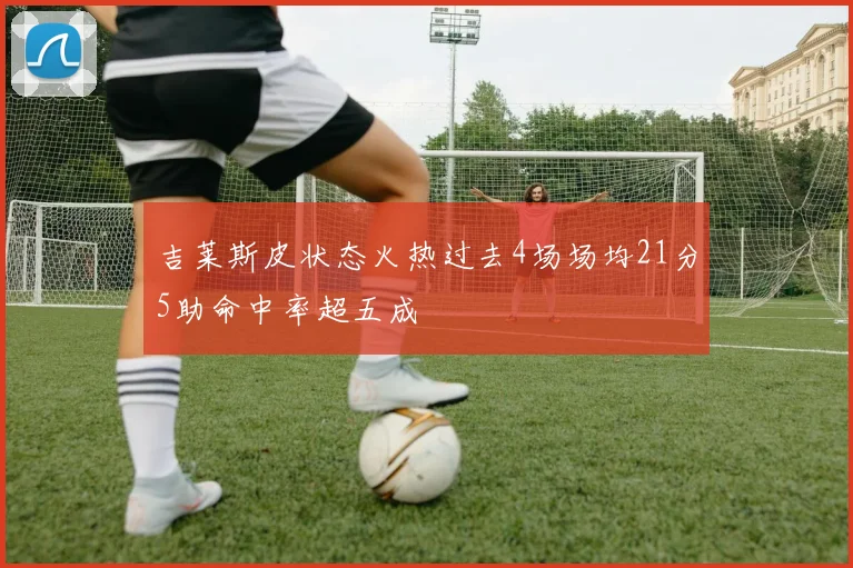 吉莱斯皮状态火热过去4场场均21分5助命中率超五成