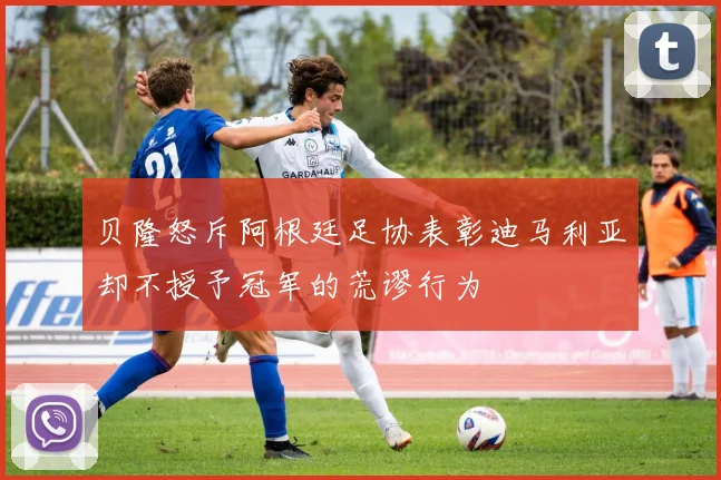 贝隆怒斥阿根廷足协表彰迪马利亚却不授予冠军的荒谬行为