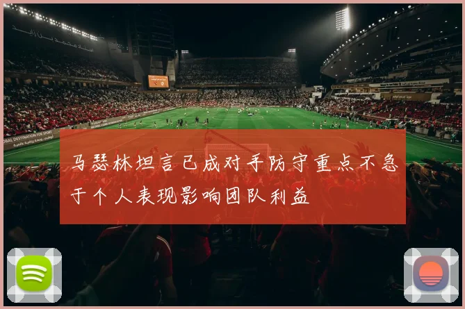 马瑟林坦言已成对手防守重点不急于个人表现影响团队利益