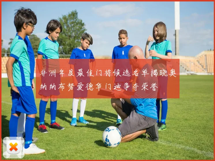 非洲年度最佳门将候选名单揭晓奥纳纳布努爱德华门迪争夺荣誉