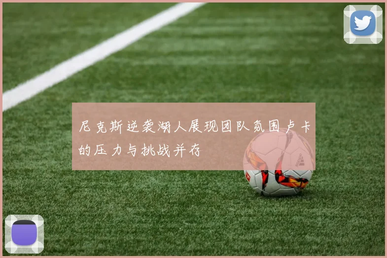 尼克斯逆袭湖人展现团队氛围卢卡的压力与挑战并存