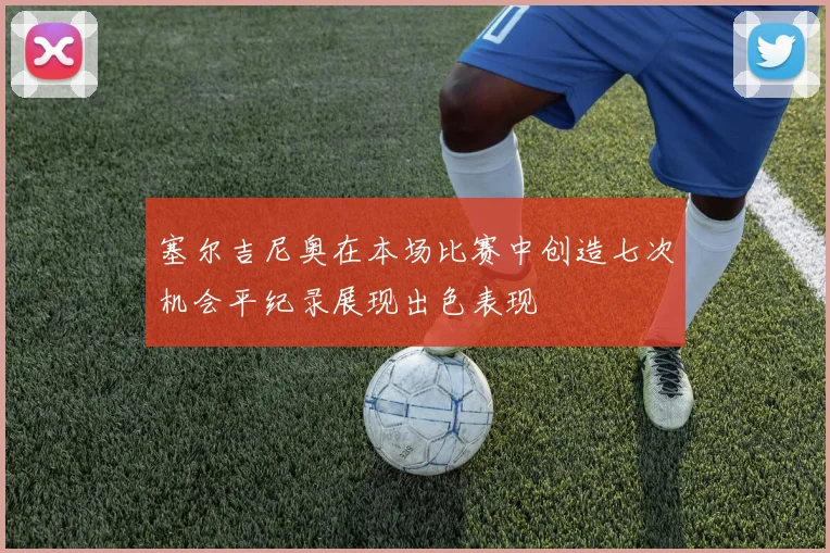 塞尔吉尼奥在本场比赛中创造七次机会平纪录展现出色表现