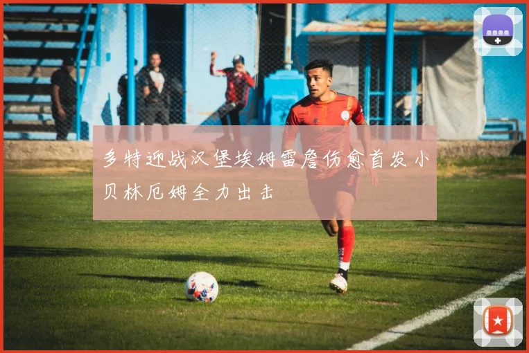 多特迎战汉堡埃姆雷詹伤愈首发小贝林厄姆全力出击