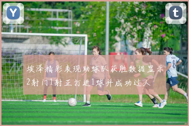 埃泽精彩表现助球队获胜数据显示2射门1射正打进1球并成功过人