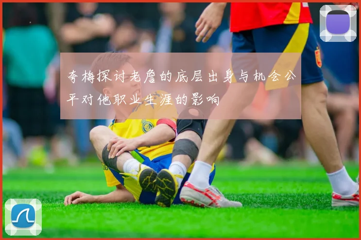 夸梅探讨老詹的底层出身与机会公平对他职业生涯的影响