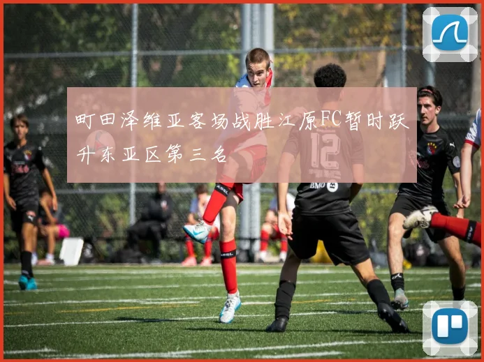 町田泽维亚客场战胜江原FC暂时跃升东亚区第三名