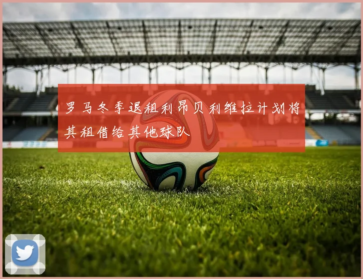 罗马冬季退租利昂贝利维拉计划将其租借给其他球队