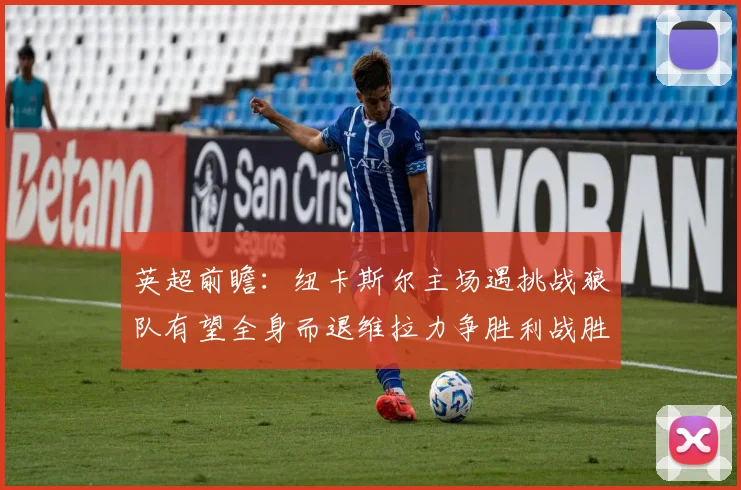 英超前瞻：纽卡斯尔主场遇挑战狼队有望全身而退维拉力争胜利战胜埃弗顿
