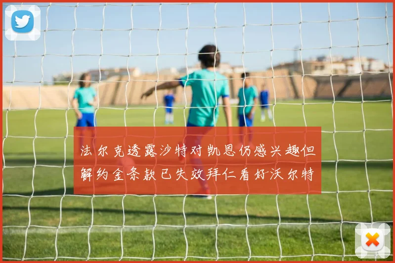 法尔克透露沙特对凯恩仍感兴趣但解约金条款已失效拜仁看好沃尔特马德