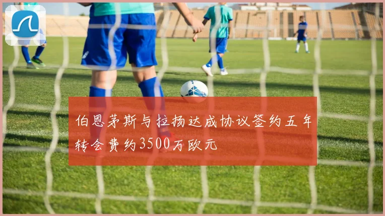 伯恩茅斯与拉扬达成协议签约五年转会费约3500万欧元