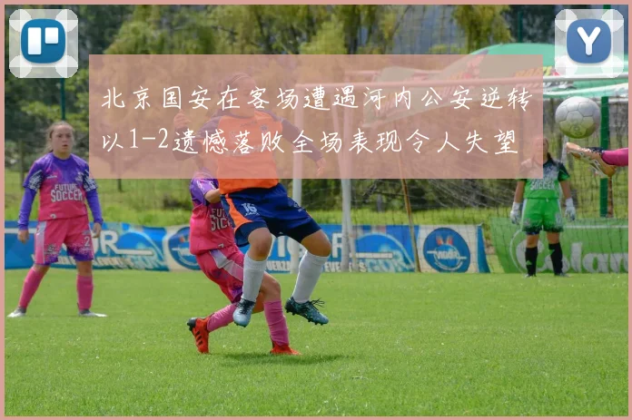 北京国安在客场遭遇河内公安逆转以1-2遗憾落败全场表现令人失望