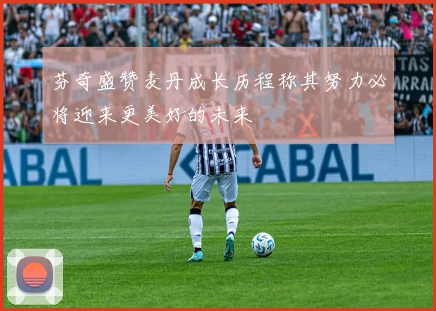 芬奇盛赞麦丹成长历程称其努力必将迎来更美好的未来