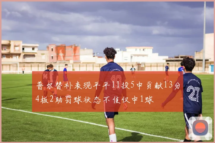 普尔替补表现平平11投5中贡献13分4板2助罚球状态不佳仅中1球
