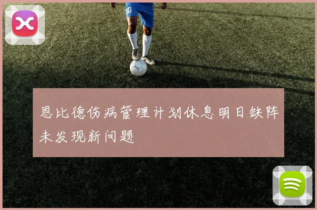 恩比德伤病管理计划休息明日缺阵未发现新问题