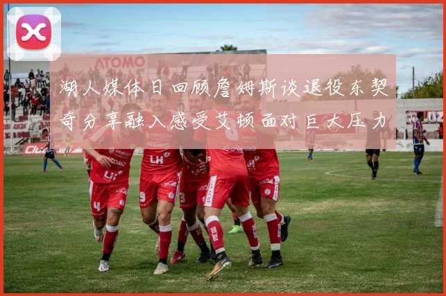 湖人媒体日回顾詹姆斯谈退役东契奇分享融入感受艾顿面对巨大压力