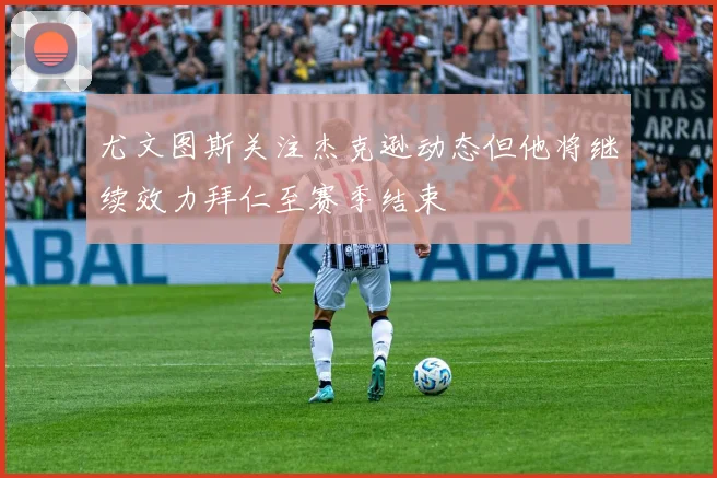 尤文图斯关注杰克逊动态但他将继续效力拜仁至赛季结束