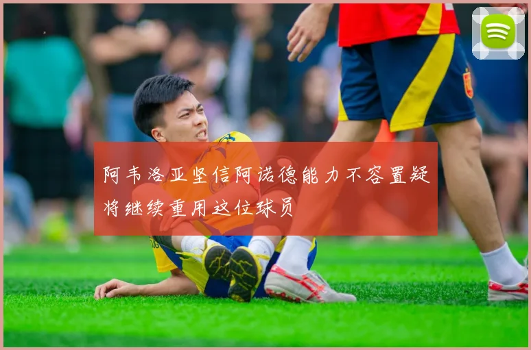 阿韦洛亚坚信阿诺德能力不容置疑将继续重用这位球员
