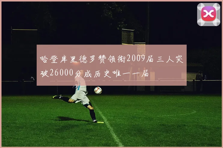 哈登库里德罗赞领衔2009届三人突破26000分成历史唯一一届