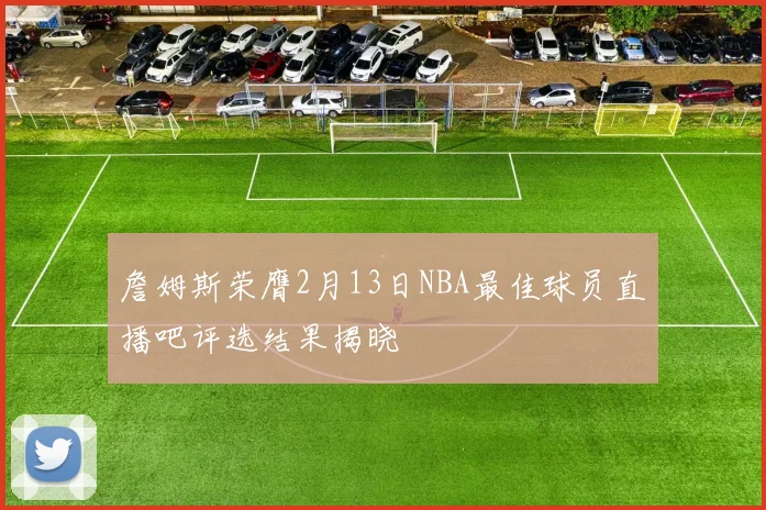 詹姆斯荣膺2月13日NBA最佳球员直播吧评选结果揭晓
