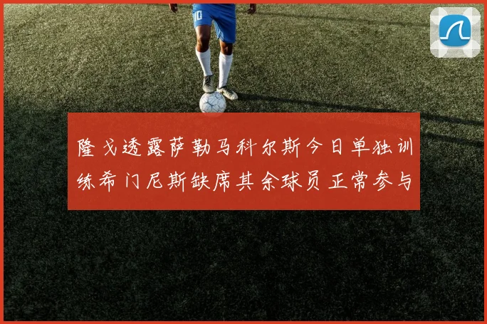 隆戈透露萨勒马科尔斯今日单独训练希门尼斯缺席其余球员正常参与训练