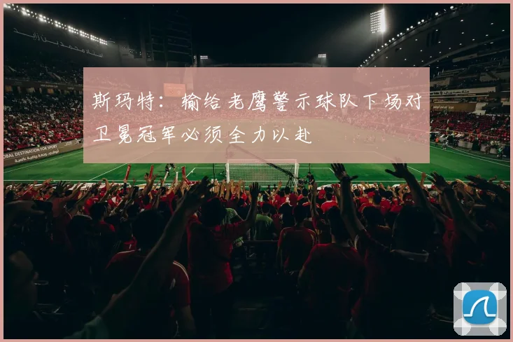 斯玛特：输给老鹰警示球队下场对卫冕冠军必须全力以赴