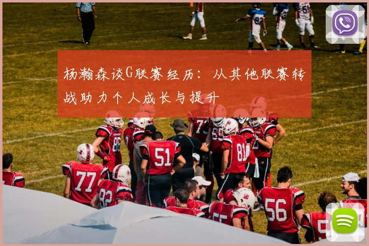 杨瀚森谈G联赛经历：从其他联赛转战助力个人成长与提升