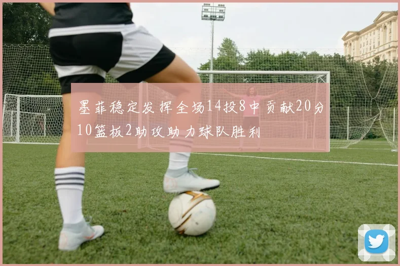 墨菲稳定发挥全场14投8中贡献20分10篮板2助攻助力球队胜利