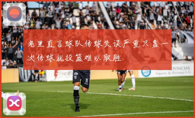 老里直言球队传球失误严重只靠一次传球就投篮难以取胜